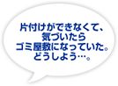 片付けができなくて、気付いたらゴミ屋敷になっていた。どうしよう…。
